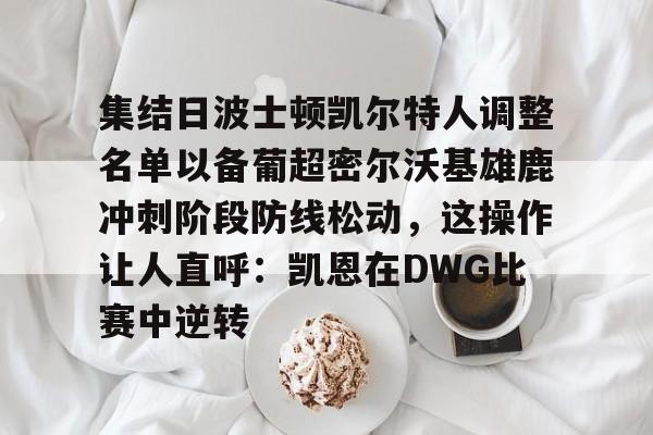 kok体育娱乐平台-包含集结日波士顿凯尔特人调整名单以备葡超密尔沃基雄鹿冲刺阶段防线松动，这操作让人直呼：凯恩在DWG比赛中逆转的词条