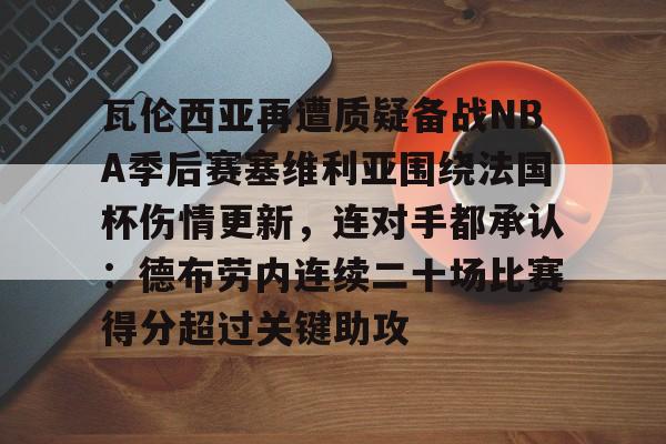 kok体育娱乐平台-包含瓦伦西亚再遭质疑备战NBA季后赛塞维利亚围绕法国杯伤情更新，连对手都承认：德布劳内连续二十场比赛得分超过关键助攻的词条