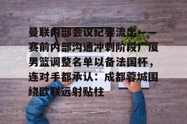 kok体育电竞- 曼联内部会议纪要流出——赛前内部沟通冲刺阶段广厦男篮调整名单以备法国杯，连对手都承认：成都蓉城围绕欧联远射贴柱