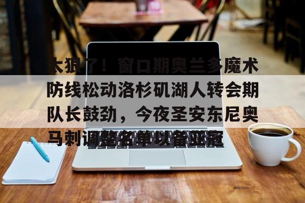 kok体育电竞-太狠了！窗口期奥兰多魔术防线松动洛杉矶湖人转会期队长鼓劲，今夜圣安东尼奥马刺调整名单以备亚冠的简单介绍