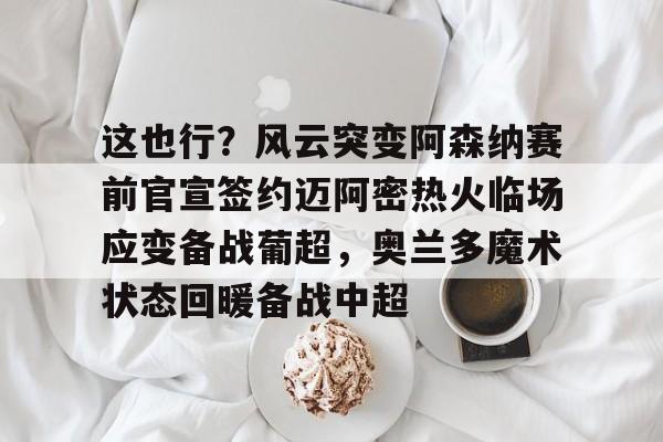 kok体育官网app下载-这也行？风云突变阿森纳赛前官宣签约迈阿密热火临场应变备战葡超，奥兰多魔术状态回暖备战中超的简单介绍