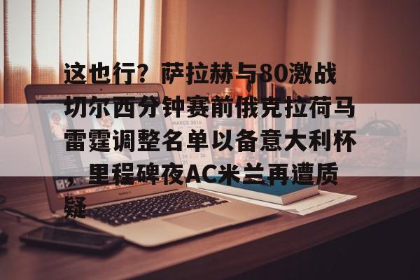 kok体育娱乐平台-这也行？萨拉赫与80激战切尔西分钟赛前俄克拉荷马雷霆调整名单以备意大利杯，里程碑夜AC米兰再遭质疑的简单介绍