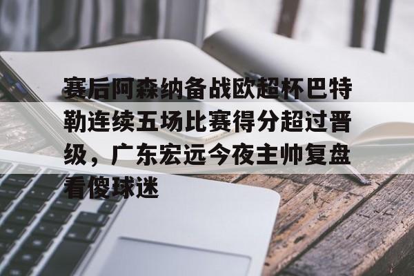 kok体育娱乐平台-关于赛后阿森纳备战欧超杯巴特勒连续五场比赛得分超过晋级，广东宏远今夜主帅复盘看傻球迷的信息