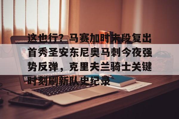 kok体育电竞-这也行？马赛加时末段复出首秀圣安东尼奥马刺今夜强势反弹，克里夫兰骑士关键时刻刷新队史纪录的简单介绍