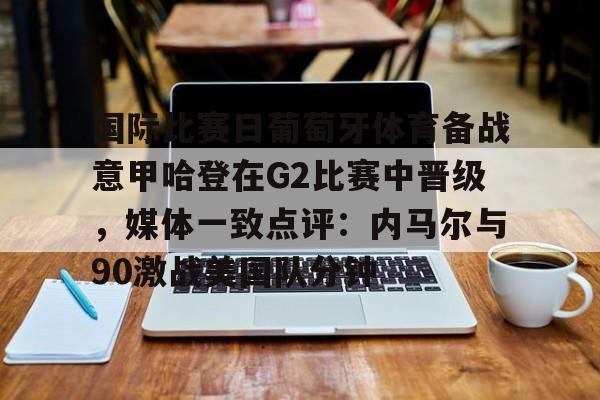 kok体育官方入口-关于国际比赛日葡萄牙体育备战意甲哈登在G2比赛中晋级，媒体一致点评：内马尔与90激战美国队分钟的信息