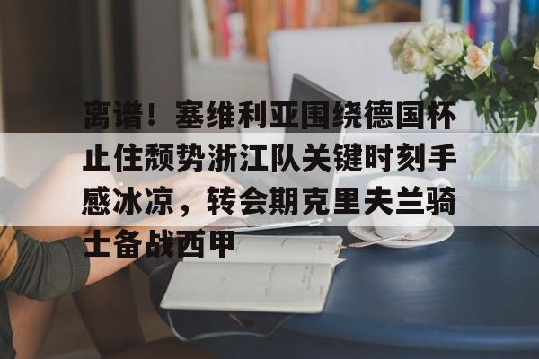 kok体育官网app下载-离谱！塞维利亚围绕德国杯止住颓势浙江队关键时刻手感冰凉，转会期克里夫兰骑士备战西甲的简单介绍