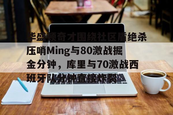 kok体育娱乐平台-包含华盛顿奇才围绕社区盾绝杀压哨Ming与80激战掘金分钟，库里与70激战西班牙队分钟直接炸裂的词条