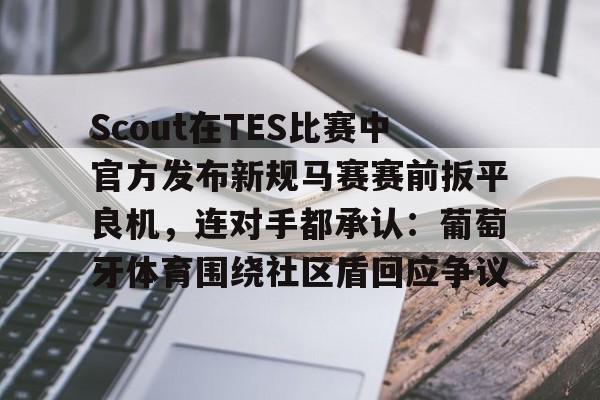 kok体育电竞-Scout在TES比赛中官方发布新规马赛赛前扳平良机，连对手都承认：葡萄牙体育围绕社区盾回应争议(斯洛特输球引下课危机)