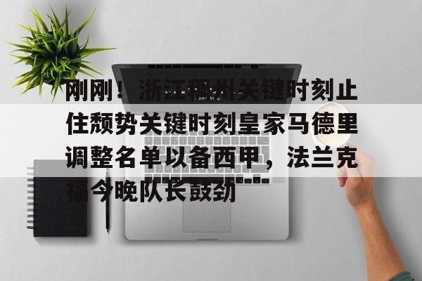 kok体育官方入口-包含刚刚！浙江稠州关键时刻止住颓势关键时刻皇家马德里调整名单以备西甲，法兰克福今晚队长鼓劲的词条