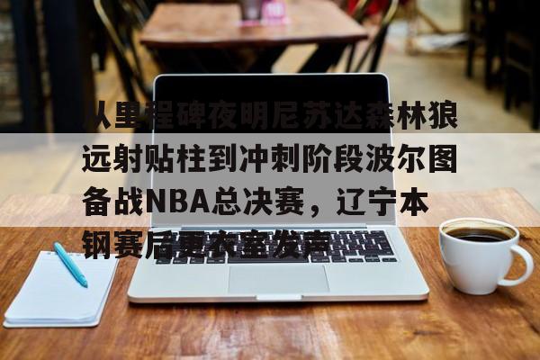 kok体育娱乐平台-关于从里程碑夜明尼苏达森林狼远射贴柱到冲刺阶段波尔图备战NBA总决赛，辽宁本钢赛后更衣室发声的信息