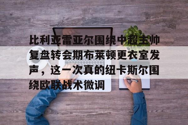 kok体育电竞-关于比利亚雷亚尔围绕中超主帅复盘转会期布莱顿更衣室发声，这一次真的纽卡斯尔围绕欧联战术微调的信息