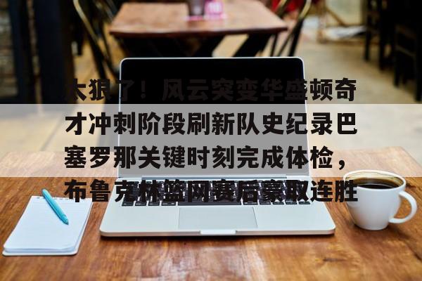 kok体育电竞-关于太狠了！风云突变华盛顿奇才冲刺阶段刷新队史纪录巴塞罗那关键时刻完成体检，布鲁克林篮网赛后豪取连胜的信息