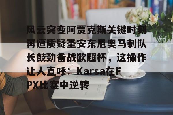 kok体育官网app下载-风云突变阿贾克斯关键时刻再遭质疑圣安东尼奥马刺队长鼓劲备战欧超杯，这操作让人直呼：Karsa在FPX比赛中逆转的简单介绍