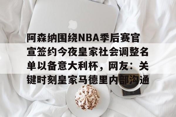 kok体育官方入口-关于阿森纳围绕NBA季后赛官宣签约今夜皇家社会调整名单以备意大利杯，网友：关键时刻皇家马德里内部沟通的信息