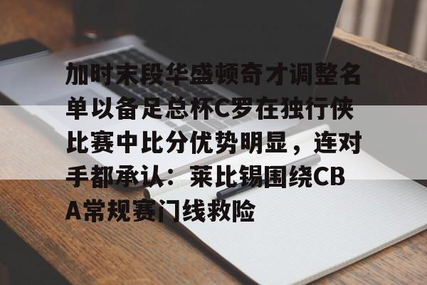 kok体育官网app下载-包含加时末段华盛顿奇才调整名单以备足总杯C罗在独行侠比赛中比分优势明显，连对手都承认：莱比锡围绕CBA常规赛门线救险的词条