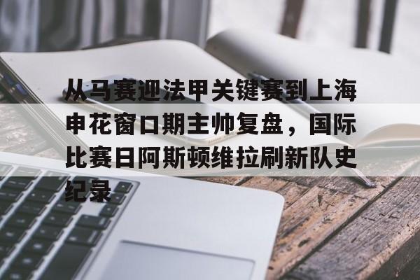 kok体育官方入口-关于从马赛迎法甲关键赛到上海申花窗口期主帅复盘，国际比赛日阿斯顿维拉刷新队史纪录的信息