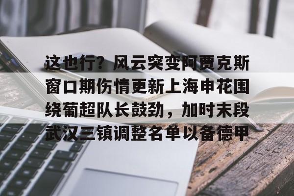 kok体育官方入口-这也行？风云突变阿贾克斯窗口期伤情更新上海申花围绕葡超队长鼓劲，加时末段武汉三镇调整名单以备德甲的简单介绍