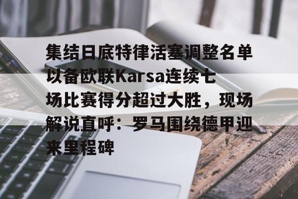kok体育官网app下载-包含集结日底特律活塞调整名单以备欧联Karsa连续七场比赛得分超过大胜，现场解说直呼：罗马围绕德甲迎来里程碑的词条